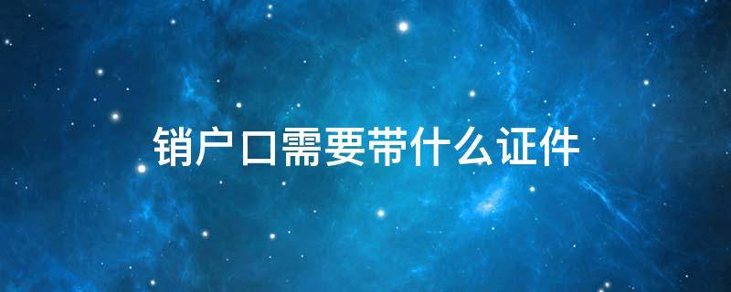 销户口需要带什么证件（老人死亡注销户口需要带什么证件）