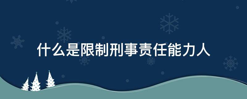 什么是限制刑事责任能力人（什么叫限制刑事责任能力人）