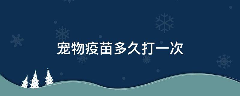 宠物疫苗多久打一次 宠物疫苗多久打一次猫