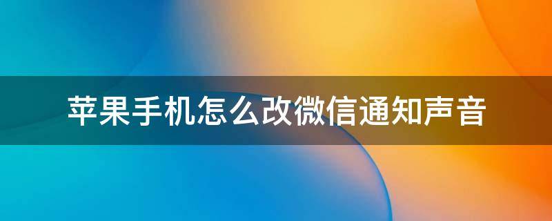 苹果手机怎么改微信通知声音 苹果手机怎样更改微信通知声音