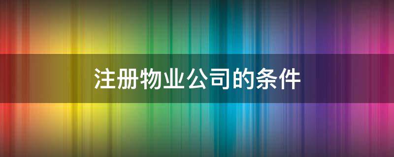 注册物业公司的条件 注册物业公司需要什么条件