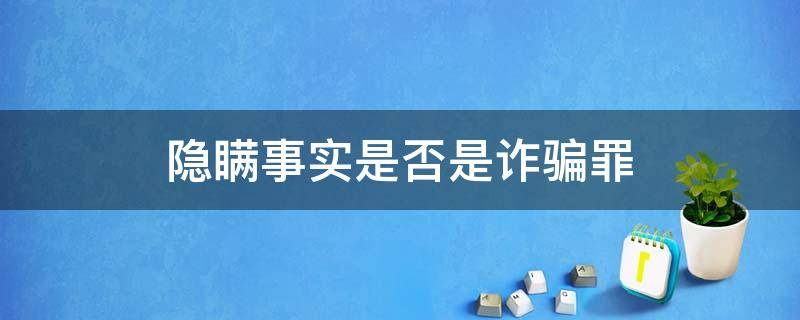 隐瞒事实是否是诈骗罪（隐瞒事实属于诈骗罪吗）