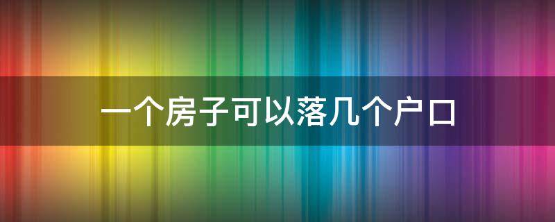 一个房子可以落几个户口 一个房子能落几个户口