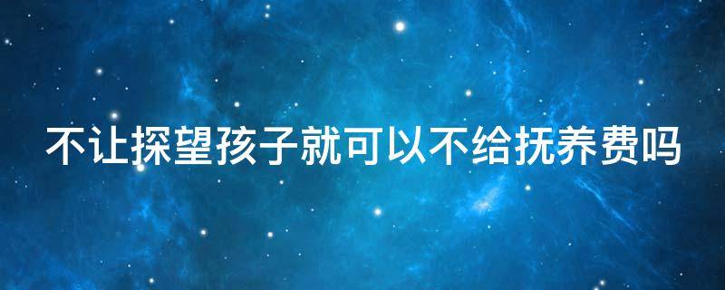 不让探望孩子就可以不给抚养费吗 不让探视孩子就不给抚养费行不