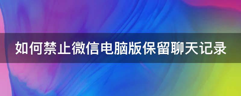 如何禁止微信电脑版保留聊天记录 如何禁止微信电脑版保留聊天记录呢