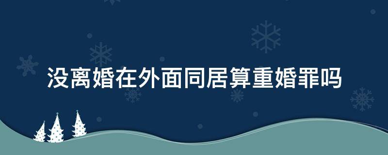 没离婚在外面同居算重婚罪吗（男方未离婚与他人同居算是重婚吗）