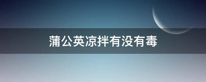 蒲公英凉拌有没有毒 蒲公英凉拌吃了安全吗