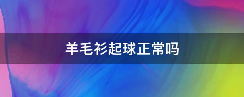 羊毛衫起球正常吗 羊毛衫起球属于正常现象吗