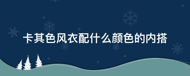 卡其色风衣配什么颜色的内搭 卡其色风衣配什么颜色的内搭图片