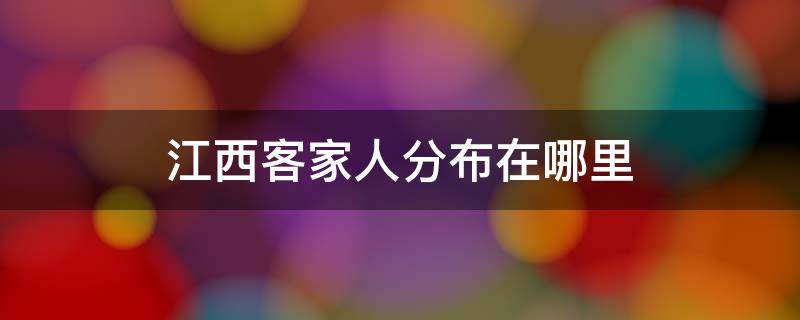 江西客家人分布在哪里 江西客家族分布在哪