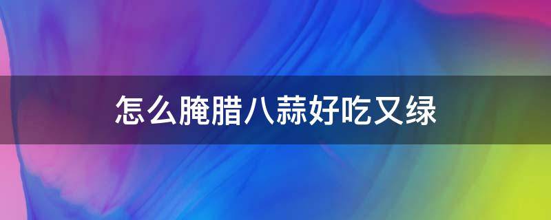 怎么腌腊八蒜好吃又绿（怎么腌腊八蒜好吃又绿视频）