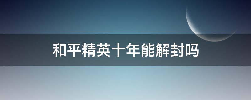 和平精英十年能解封吗（和平精英封10年可以用什么办法解封）