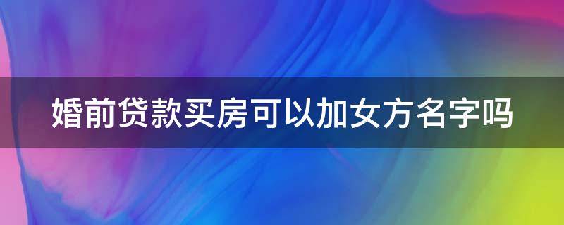 婚前贷款买房可以加女方名字吗（婚前贷款买房婚后可以加配偶名字吗）