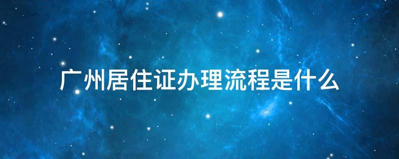 广州居住证办理流程是什么（广州申办居住证流程）