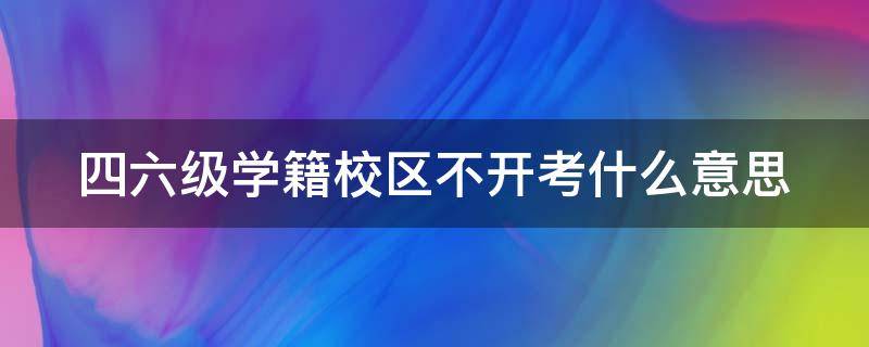 四六级学籍校区不开考什么意思 四六级报名学籍校区未启用