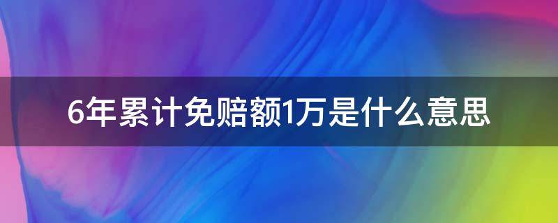 6年累计免赔额1万是什么意思 六年累计免赔额一万