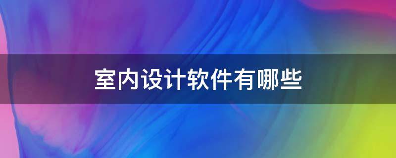 室内设计软件有哪些（免费的室内设计软件有哪些）