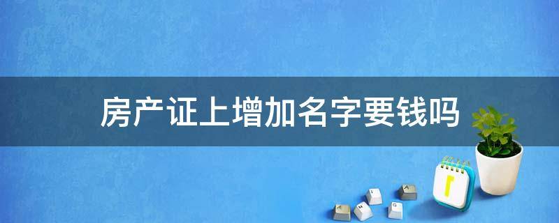 房产证上增加名字要钱吗 房产证上加名字要钱吗?