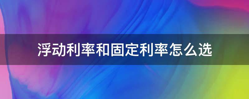 浮动利率和固定利率怎么选 浮动利率和固定利率哪个划算