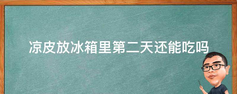 凉皮放冰箱里第二天还能吃吗 凉皮放冰箱冷藏第二天还可以吃吗