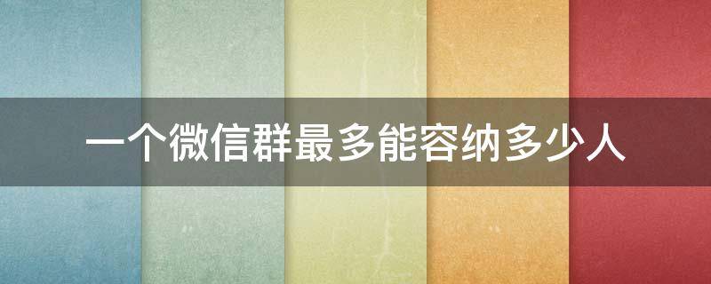 一个微信群最多能容纳多少人 一个微信群最多能容纳多少人两个大群能合并吗