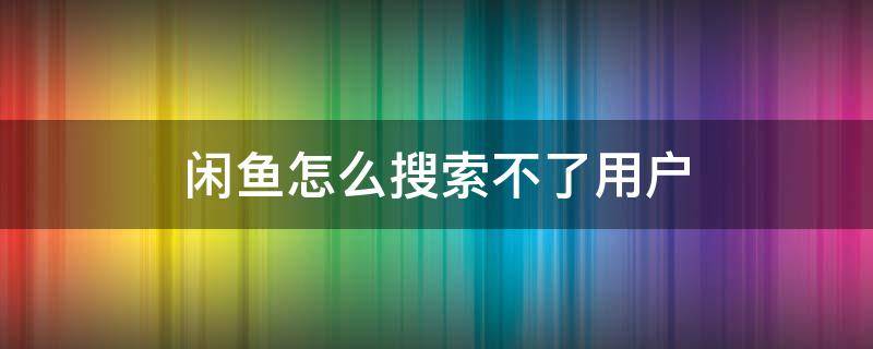 闲鱼怎么搜索不了用户 闲鱼搜用户怎么搜不到