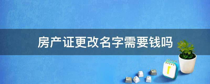 房产证更改名字需要钱吗 办房产证时改名字要交多少费用?