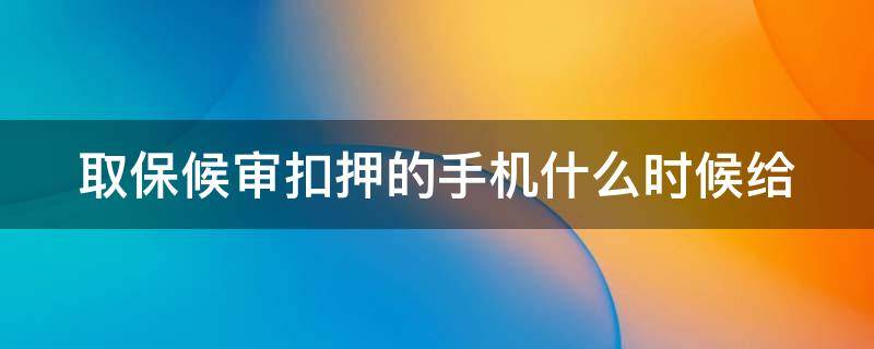 取保候审扣押的手机什么时候给（取保候审扣押的手机什么时候给钱）