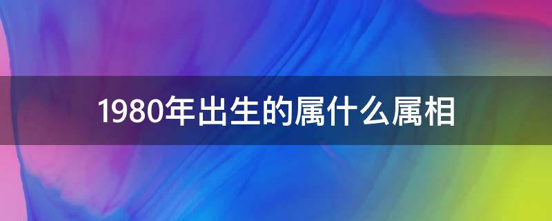 1980年出生的属什么属相（请问1980年出生的属相是什么）