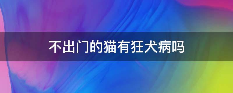 不出门的猫有狂犬病吗（一直没出门的猫有狂犬病吗）