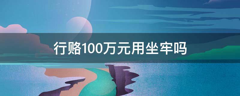 行赂100万元用坐牢吗 行赂2000元会坐牢吗