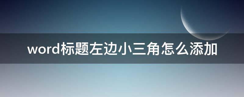 word标题左边小三角怎么添加 word2019标题左边小三角怎么添加