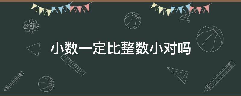 小数一定比整数小对吗（小数一定比整数小对吗这句话）