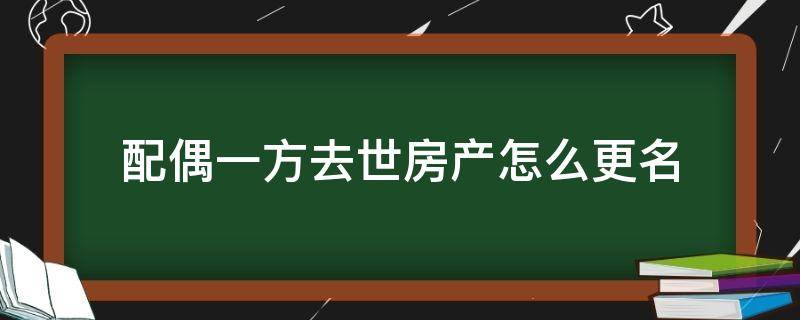 配偶一方去世房产怎么更名（如果配偶一方过世,房产证怎么去名）