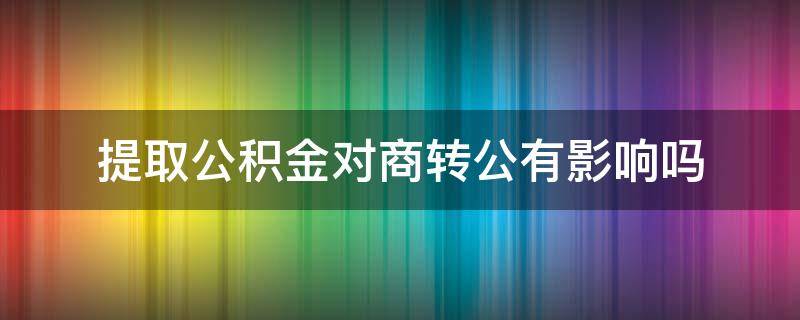 提取公积金对商转公有影响吗 办了商转公之后还能不能提取公积金