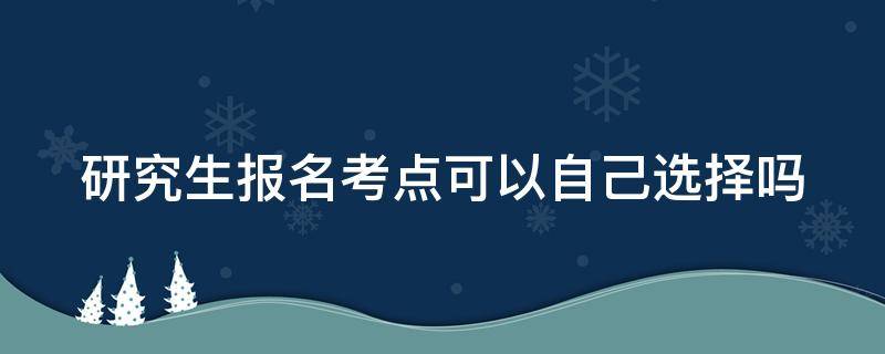 研究生报名考点可以自己选择吗