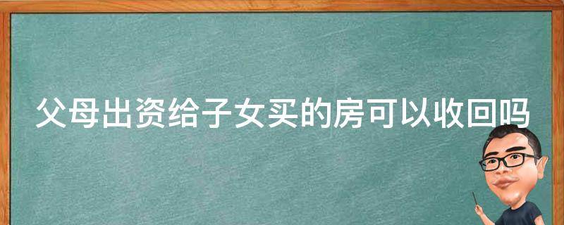 父母出资给子女买的房可以收回吗（父母出资给子女买房后,可以要回吗）