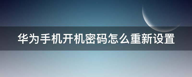 华为手机开机密码怎么重新设置（华为手机开机密码重新设置怎么操作呢）