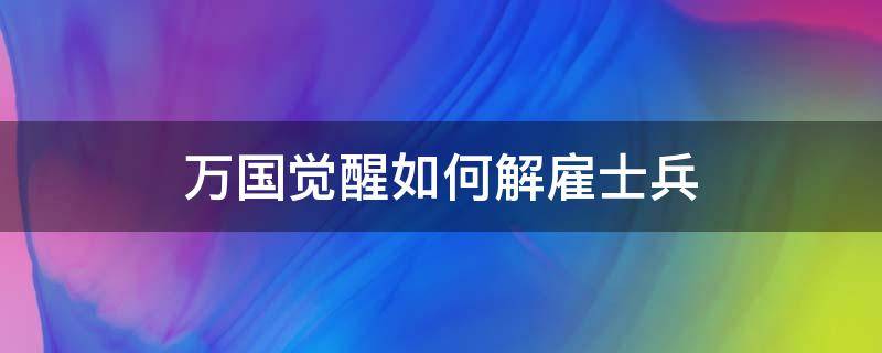 万国觉醒如何解雇士兵（万国觉醒雇佣军）