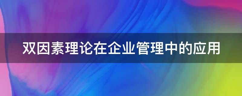 双因素理论在企业管理中的应用（双因素理论在企业管理中的应用论文）