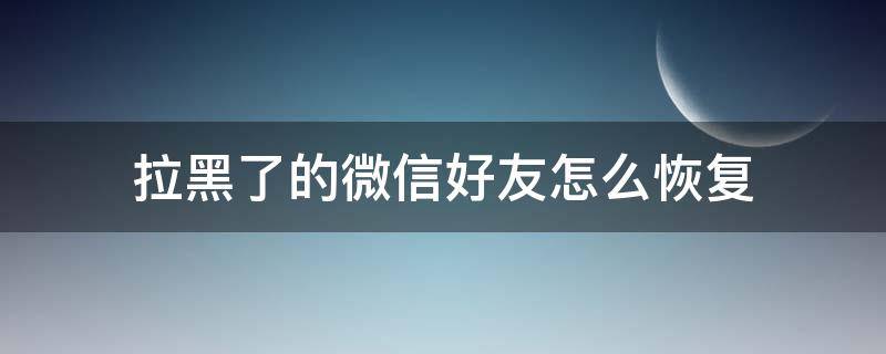 拉黑了的微信好友怎么恢复 微信好友拉黑了如何恢复