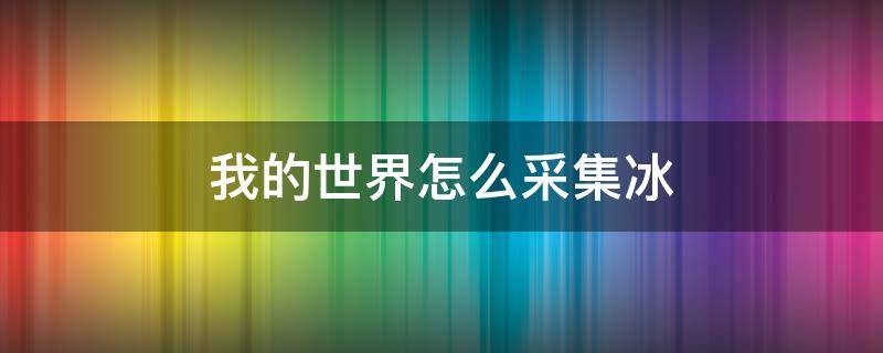 我的世界怎么采集冰（我的世界如何采集冰）