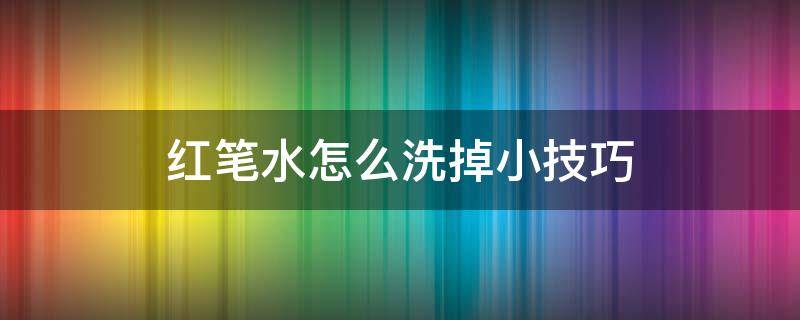 红笔水怎么洗掉小技巧 红笔水怎么洗掉小窍门