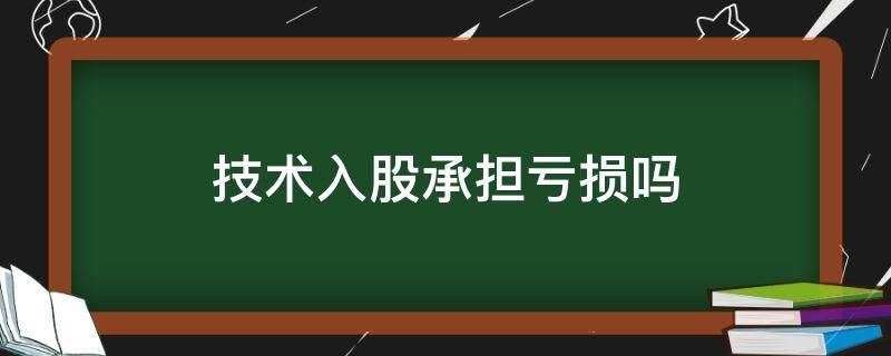 技术入股承担亏损吗 技术入股亏损如何承担责任