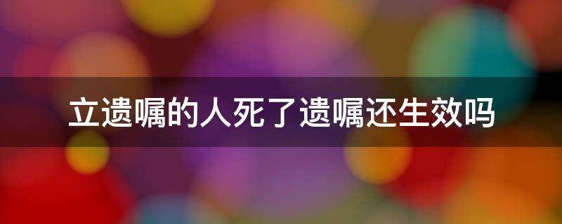 立遗嘱的人死了遗嘱还生效吗 立遗嘱人活着遗嘱生效吗