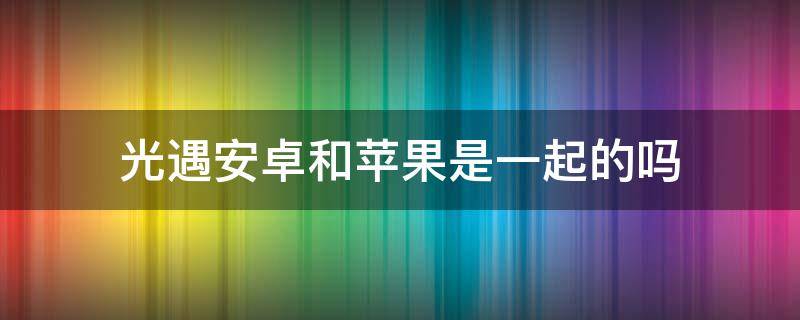 光遇安卓和苹果是一起的吗（光遇安卓和苹果相通吗）