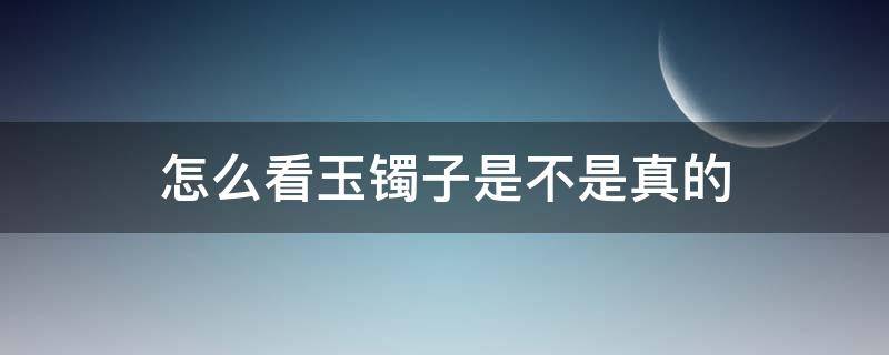 怎么看玉镯子是不是真的（怎么看玉手镯是不是真的）