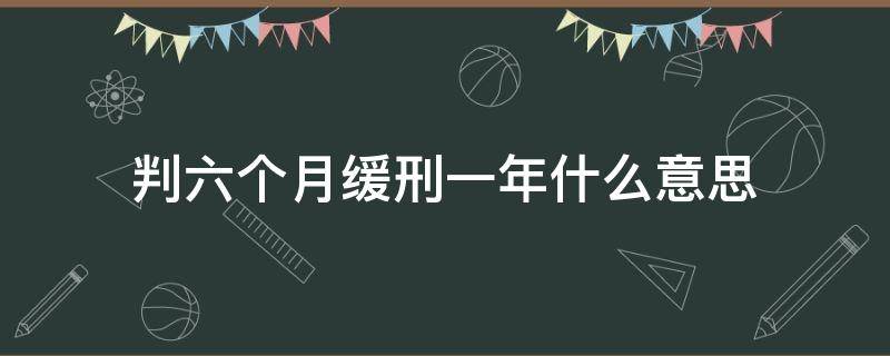 判六个月缓刑一年什么意思 判六个月缓刑一年啥意思