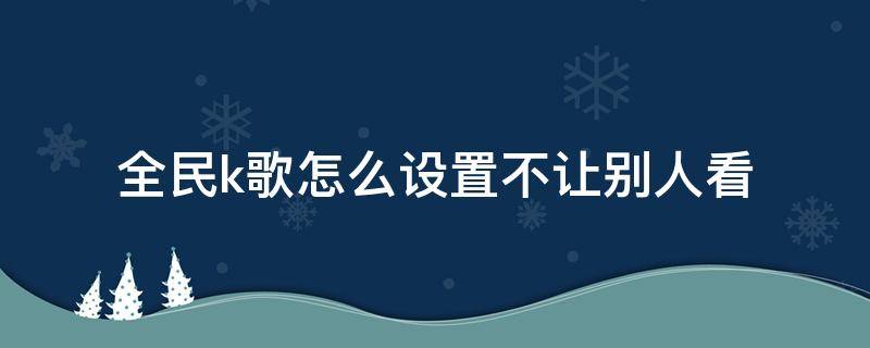 全民k歌怎么设置不让别人看（全民k歌怎么设置不让别人看主页）