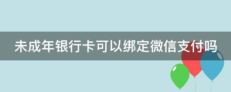 未成年银行卡可以绑定微信支付吗 14岁办银行卡可以绑定微信吗